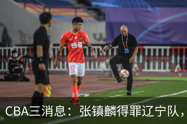 CBA三消息：张镇麟得罪辽宁队，CBA做重要决定，广东队两个好消息